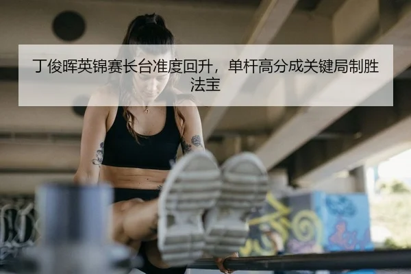 丁俊晖英锦赛长台准度回升，单杆高分成关键局制胜法宝
